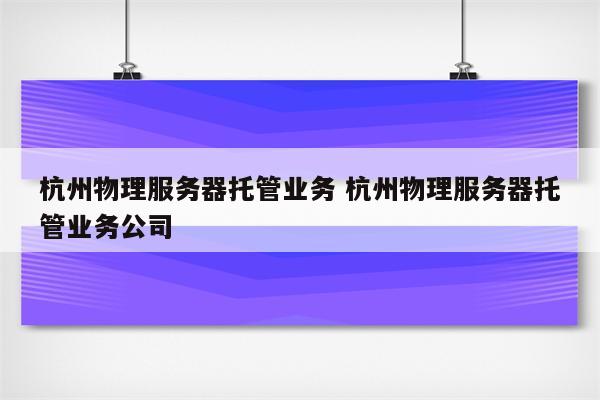 杭州物理服务器托管业务 杭州物理服务器托管业务公司