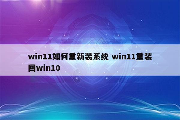 win11如何重新装系统 win11重装回win10