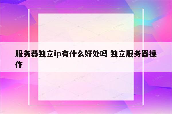 服务器独立ip有什么好处吗 独立服务器操作