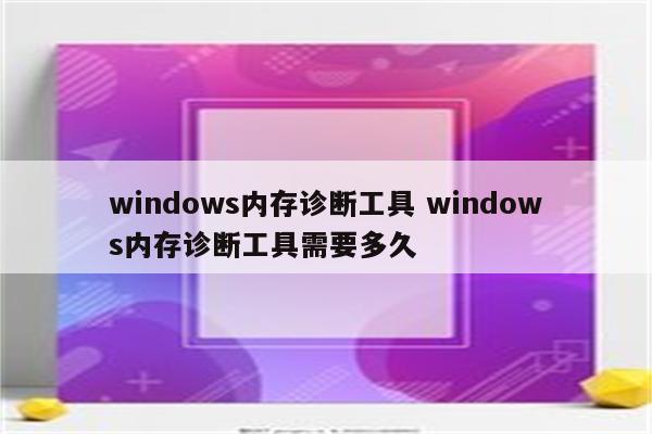 windows内存诊断工具 windows内存诊断工具需要多久