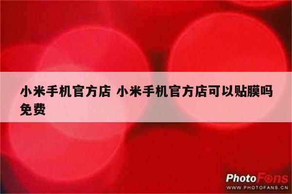 小米手机官方店 小米手机官方店可以贴膜吗免费