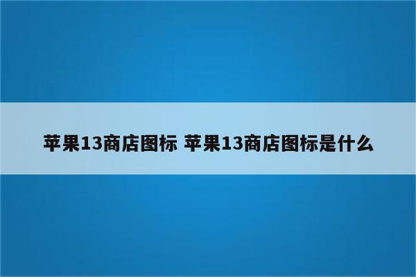 苹果13商店图标 苹果13商店图标是什么