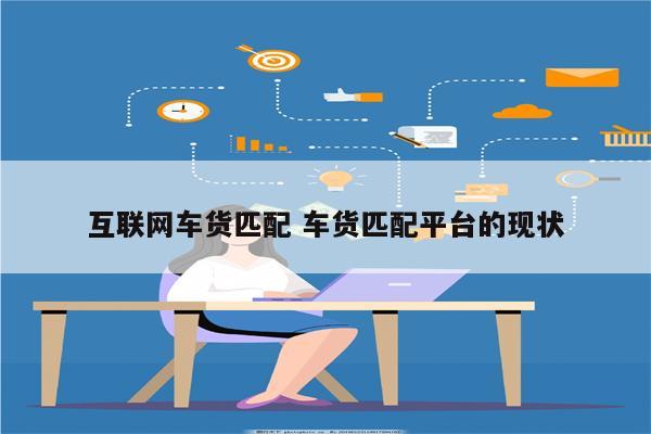 互联网车货匹配 车货匹配平台的现状