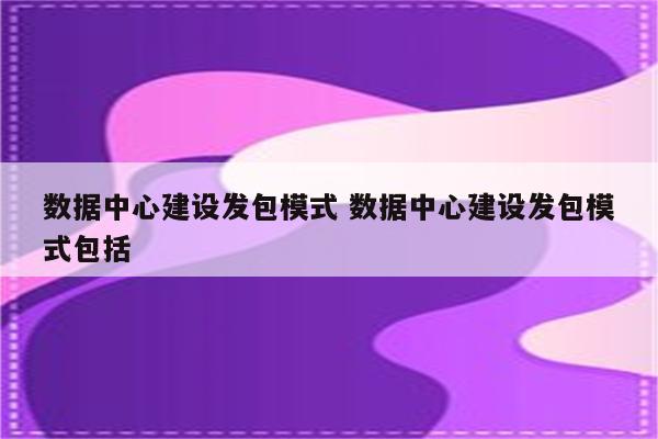 数据中心建设发包模式 数据中心建设发包模式包括