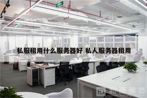 私服租用什么服务器好 私人服务器租用