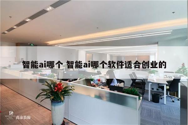 智能ai哪个 智能ai哪个软件适合创业的