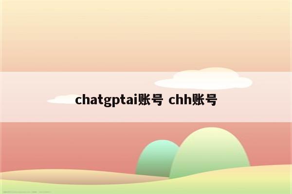 详细阅读:chatgptai账号 chh账号 chatgptai账号 chh账号