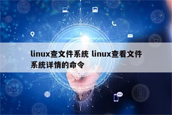 详细阅读:linux查文件系统 linux查看文件系统详情的命令 linux查文件系统 linux查看文件系统详情的命令