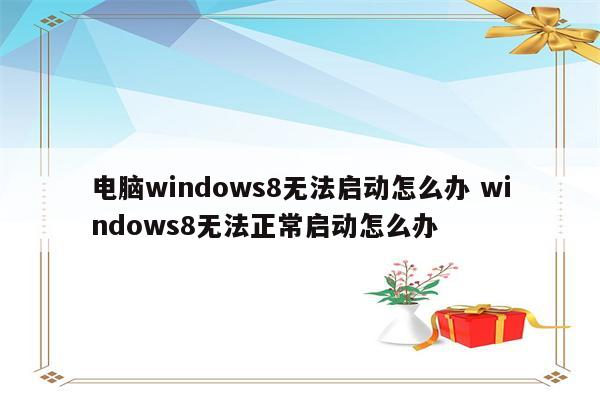 电脑windows8无法启动怎么办 windows8无法正常启动怎么办