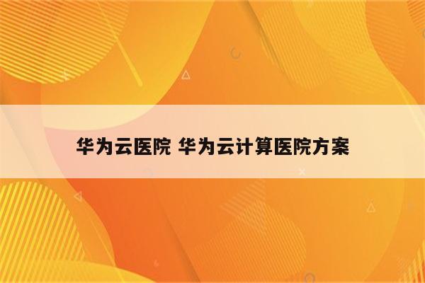 华为云医院 华为云计算医院方案