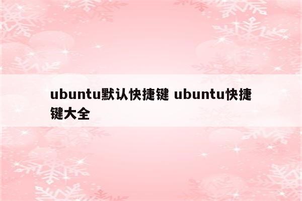 ubuntu默认快捷键 ubuntu快捷键大全