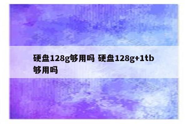 硬盘128g够用吗 硬盘128g+1tb够用吗