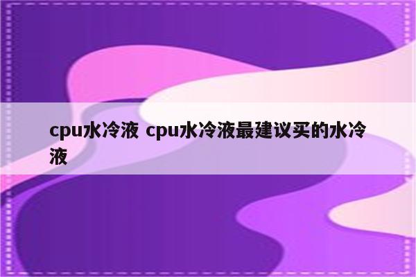 cpu水冷液 cpu水冷液最建议买的水冷液