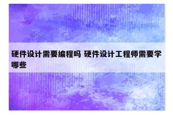 硬件设计需要编程吗 硬件设计工程师需要学哪些