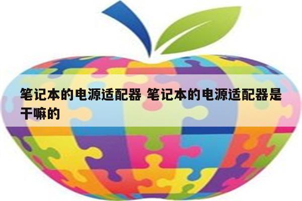 详细阅读:笔记本的电源适配器 笔记本的电源适配器是干嘛的 笔记本的电源适配器 笔记本的电源适配器是干嘛的