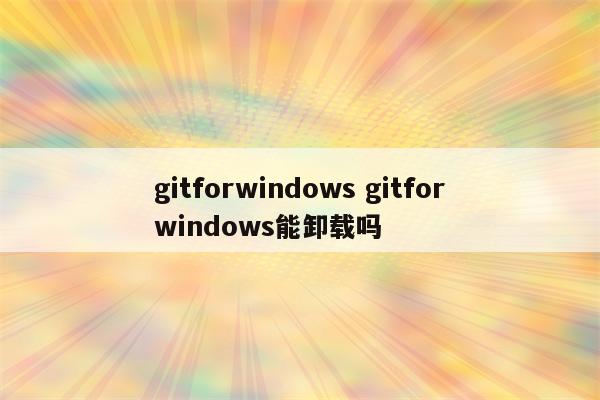 gitforwindows gitforwindows能卸载吗