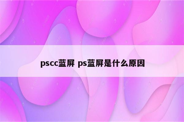 pscc蓝屏 ps蓝屏是什么原因