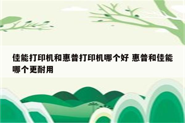 佳能打印机和惠普打印机哪个好 惠普和佳能哪个更耐用