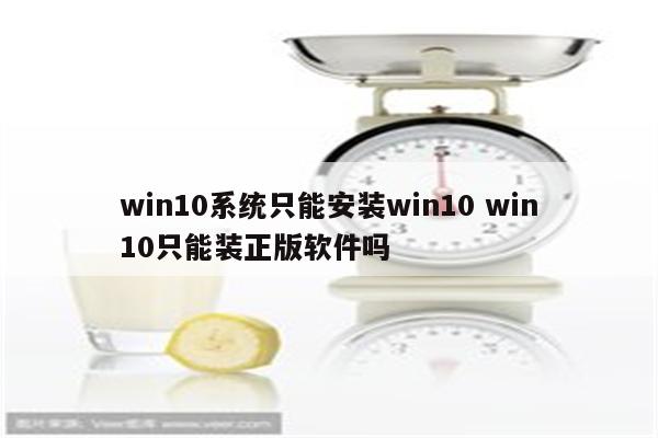 win10系统只能安装win10 win10只能装正版软件吗