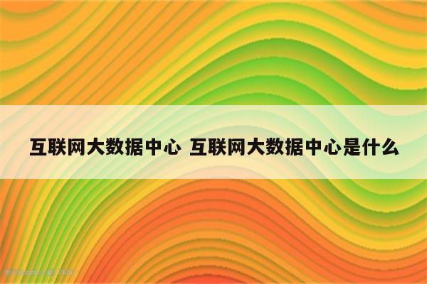 互联网大数据中心 互联网大数据中心是什么