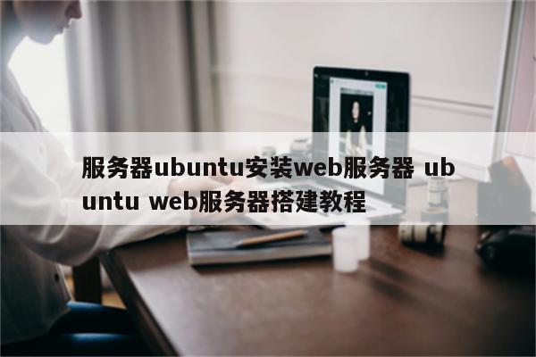 服务器ubuntu安装web服务器 ubuntu web服务器搭建教程