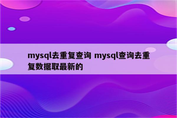 mysql去重复查询 mysql查询去重复数据取最新的