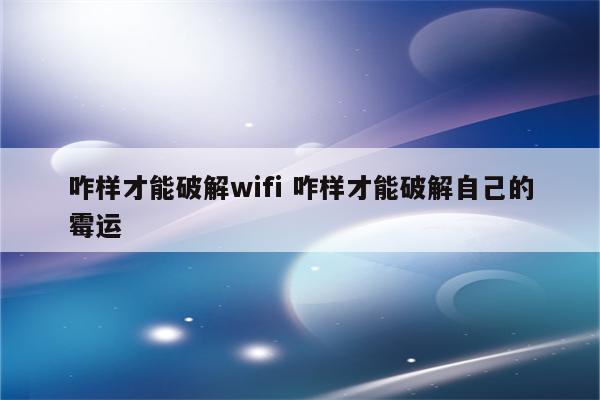咋样才能破解wifi 咋样才能破解自己的霉运