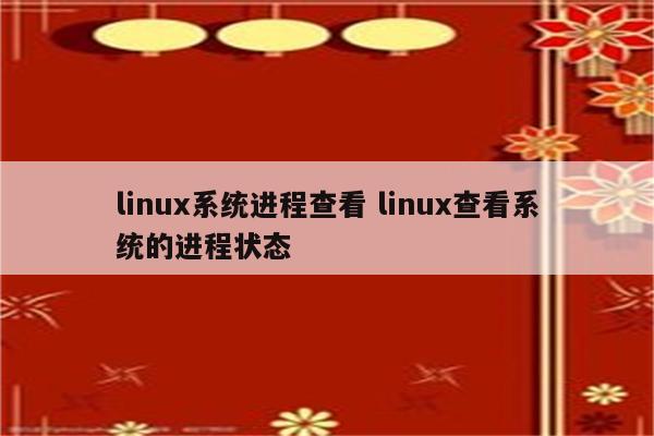 linux系统进程查看 linux查看系统的进程状态