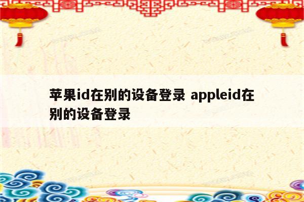 苹果id在别的设备登录 appleid在别的设备登录