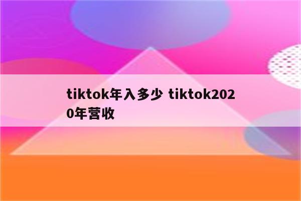 tiktok年入多少 tiktok2020年营收