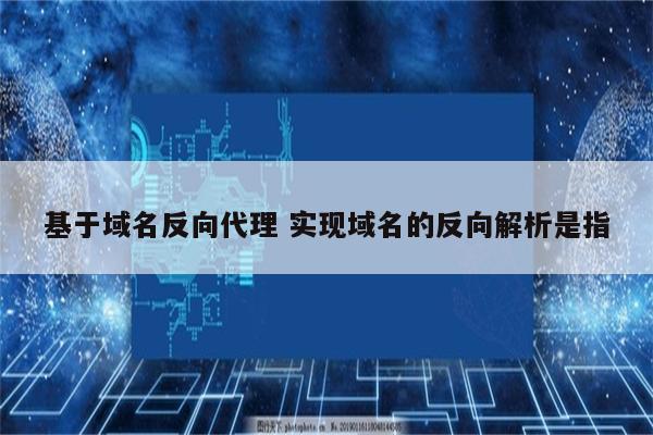 基于域名反向代理 实现域名的反向解析是指