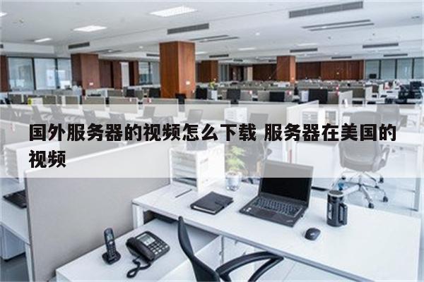 国外服务器的视频怎么下载 服务器在美国的视频