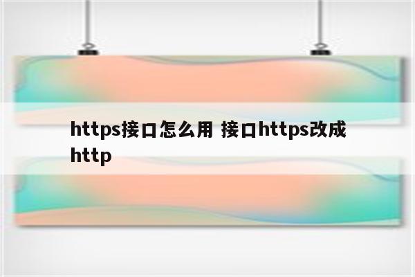 https接口怎么用 接口https改成http