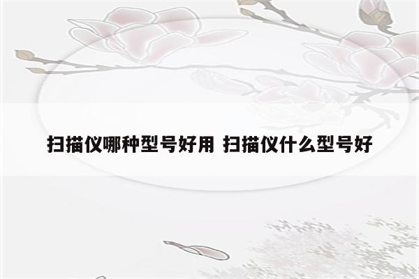 扫描仪哪种型号好用 扫描仪什么型号好