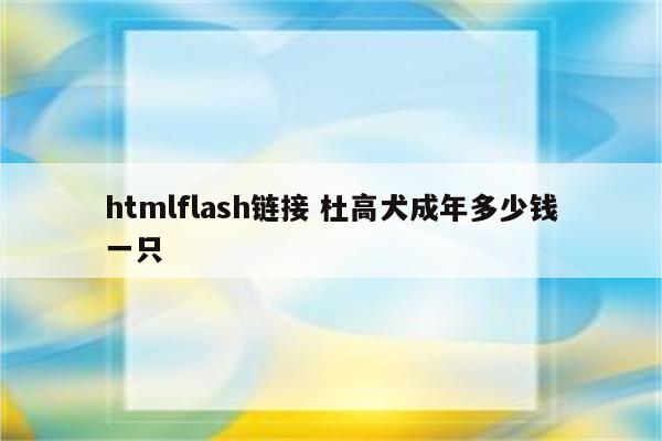 htmlflash链接 杜高犬成年多少钱一只