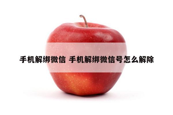手机解绑微信 手机解绑微信号怎么解除