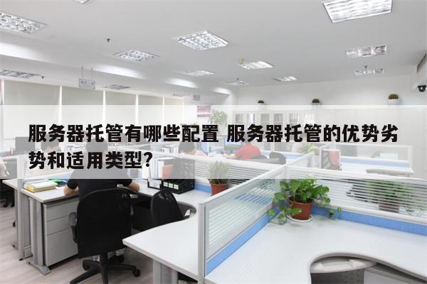服务器托管有哪些配置 服务器托管的优势劣势和适用类型?