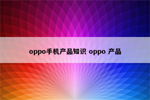 oppo手机产品知识 oppo 产品