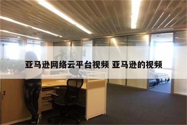 亚马逊网络云平台视频 亚马逊的视频