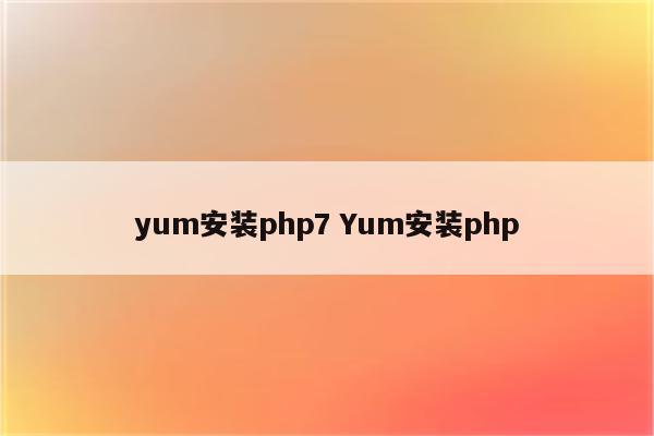 yum安装php7 Yum安装php