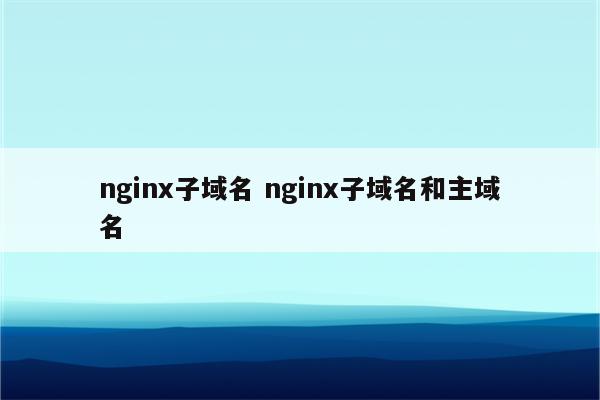 nginx子域名 nginx子域名和主域名