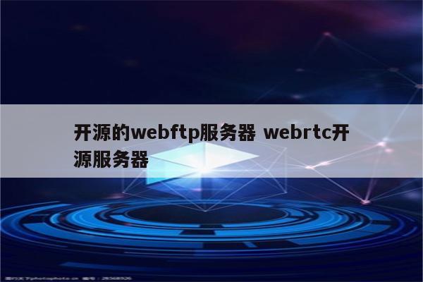开源的webftp服务器 webrtc开源服务器