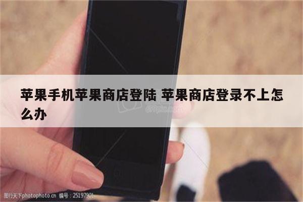 苹果手机苹果商店登陆 苹果商店登录不上怎么办