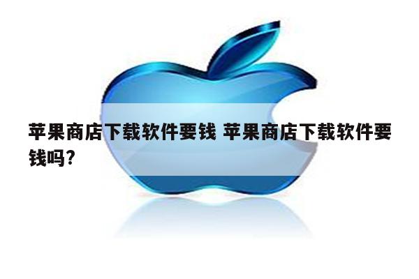 苹果商店下载软件要钱 苹果商店下载软件要钱吗?