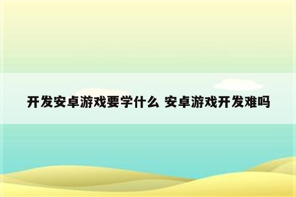 开发安卓游戏要学什么 安卓游戏开发难吗