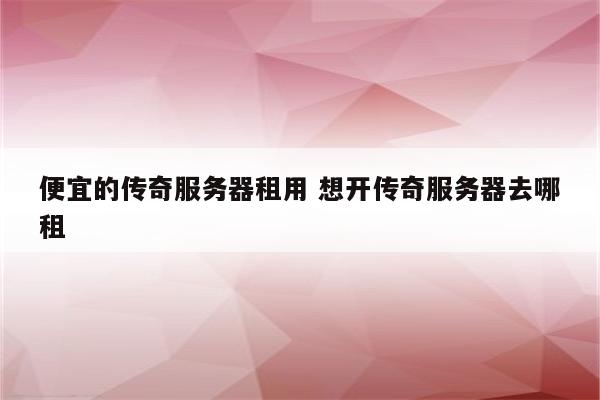便宜的传奇服务器租用 想开传奇服务器去哪租