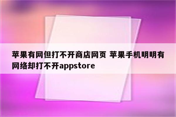 苹果有网但打不开商店网页 苹果手机明明有网络却打不开appstore
