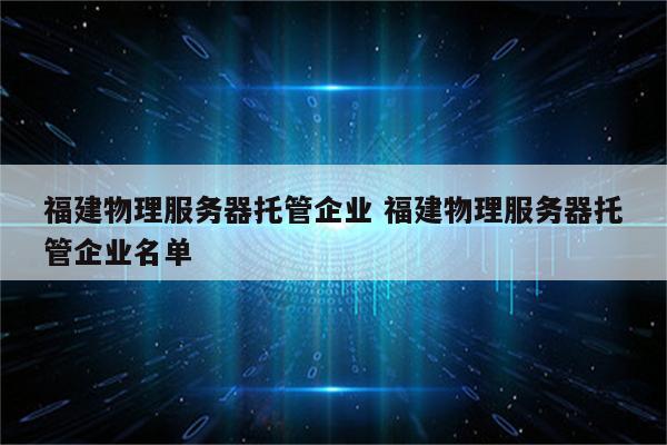 福建物理服务器托管企业 福建物理服务器托管企业名单