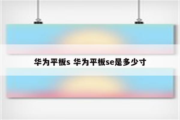 华为平板s 华为平板se是多少寸