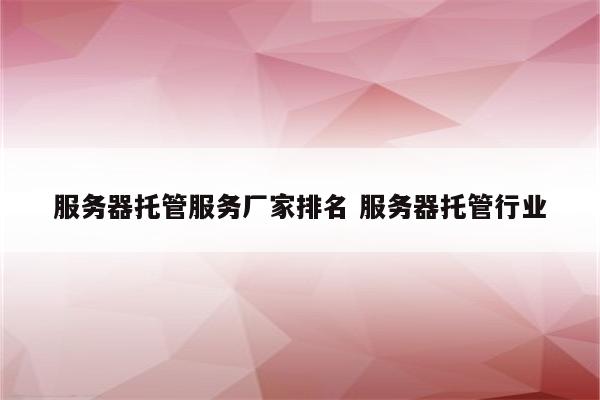 服务器托管服务厂家排名 服务器托管行业